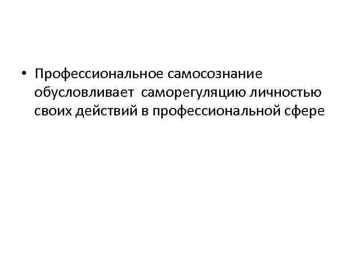  • Профессиональное самосознание обусловливает саморегуляцию личностью своих действий в профессиональной сфере 