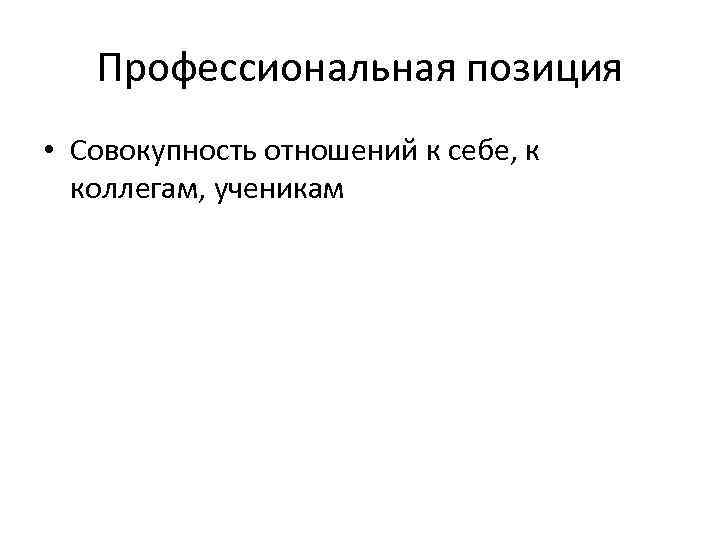 Профессиональная позиция • Совокупность отношений к себе, к коллегам, ученикам 