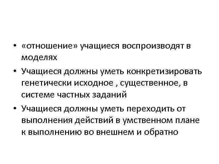  • «отношение» учащиеся воспроизводят в моделях • Учащиеся должны уметь конкретизировать генетически исходное