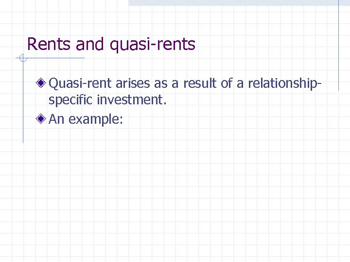 Rents and quasi-rents Quasi-rent arises as a result of a relationshipspecific investment. An example: