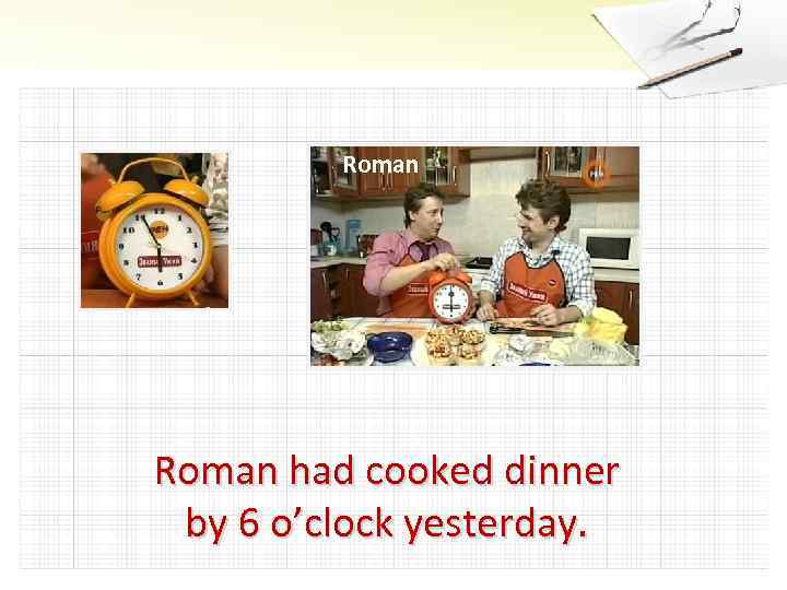 Roman had cooked dinner by 6 o’clock yesterday. 