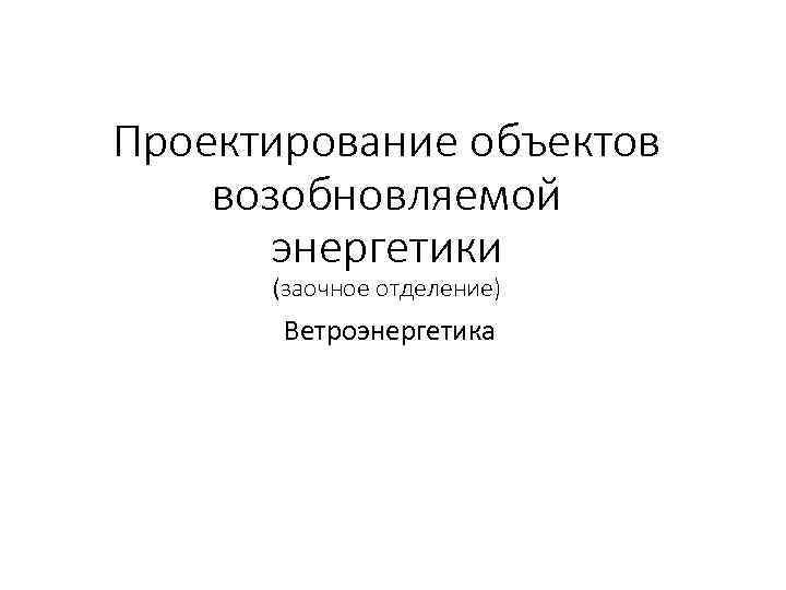 Проектирование объектов возобновляемой энергетики (заочное отделение) Ветроэнергетика 