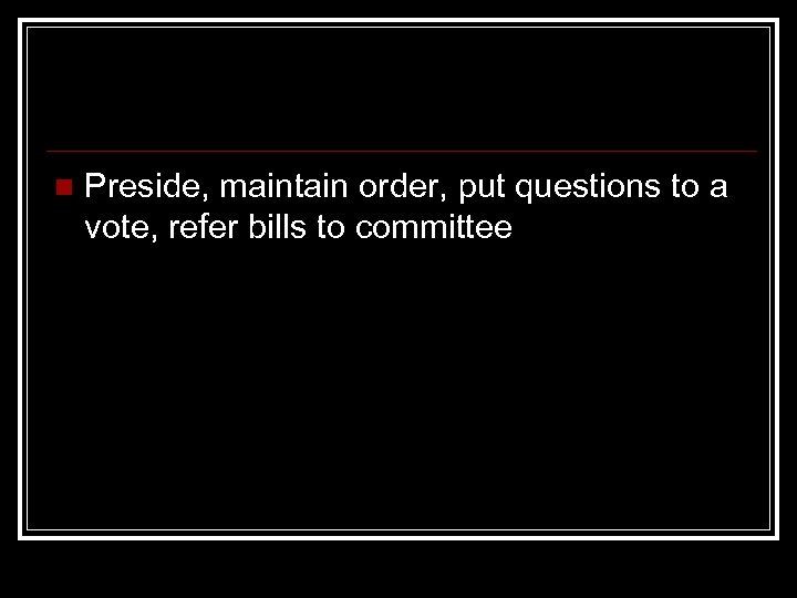 n Preside, maintain order, put questions to a vote, refer bills to committee 