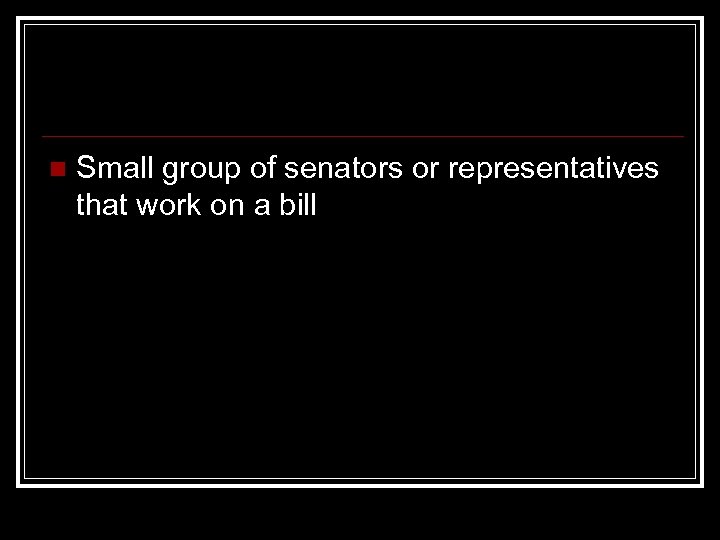 n Small group of senators or representatives that work on a bill 