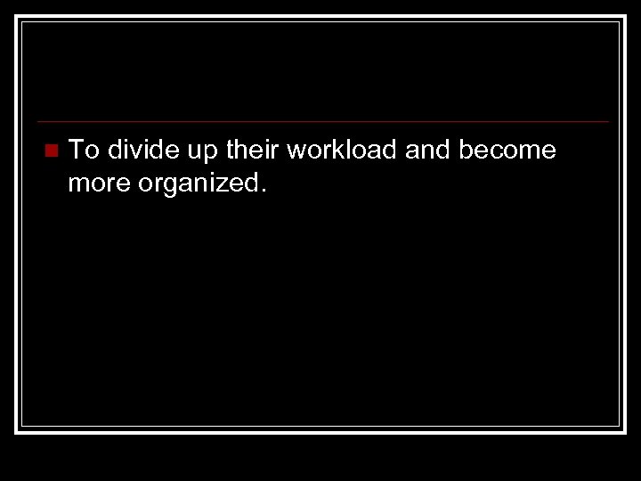 n To divide up their workload and become more organized. 