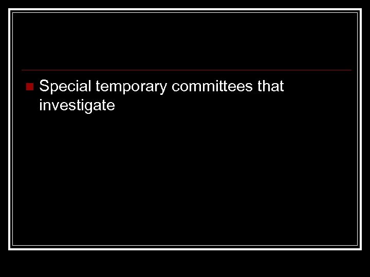 n Special temporary committees that investigate 