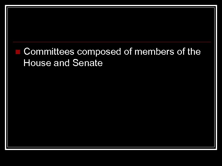 n Committees composed of members of the House and Senate 