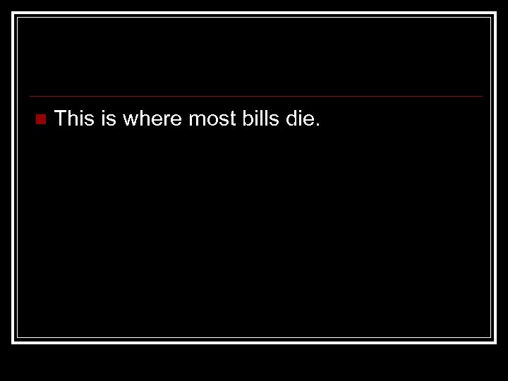 n This is where most bills die. 