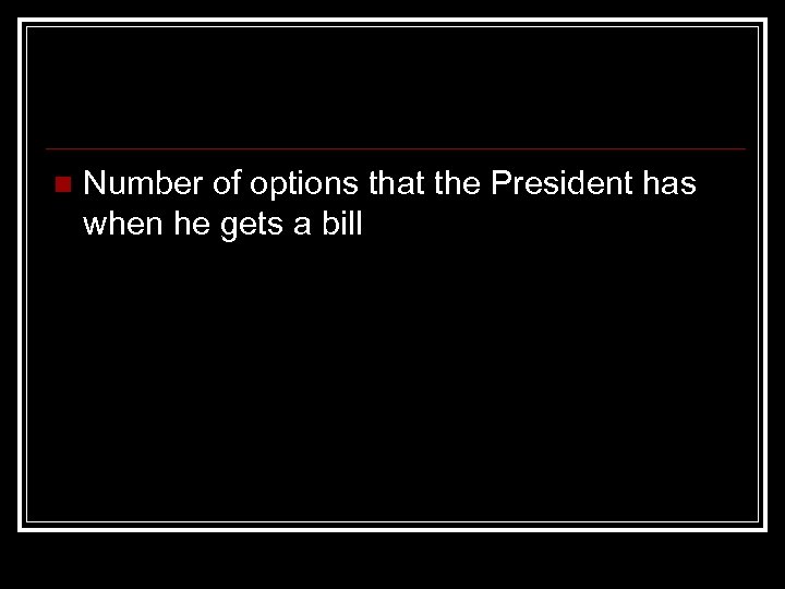 n Number of options that the President has when he gets a bill 