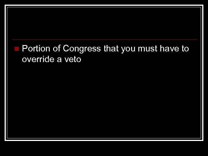 n Portion of Congress that you must have to override a veto 