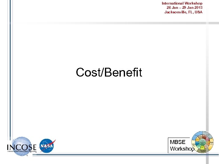 International Workshop 26 Jan – 29 Jan 2013 Jacksonville, FL, USA Cost/Benefit MBSE Workshop