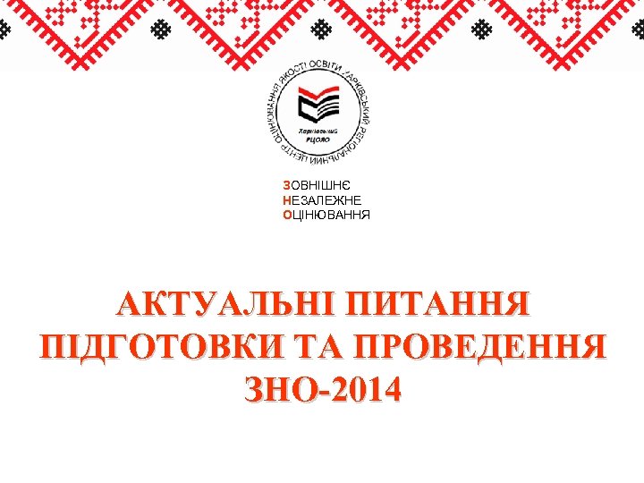ЗОВНІШНЄ НЕЗАЛЕЖНЕ ОЦІНЮВАННЯ АКТУАЛЬНІ ПИТАННЯ ПІДГОТОВКИ ТА ПРОВЕДЕННЯ ЗНО-2014 