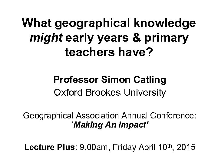 What geographical knowledge might early years & primary teachers have? Professor Simon Catling Oxford