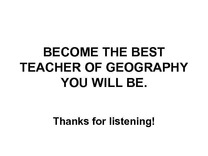 BECOME THE BEST TEACHER OF GEOGRAPHY YOU WILL BE. Thanks for listening! 