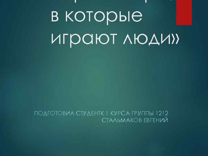 в которые играют люди» ПОДГОТОВИЛ СТУДЕНТК 1 КУРСА ГРУППЫ 1212 СТАЛЬМАКОВ ЕВГЕНИЙ 