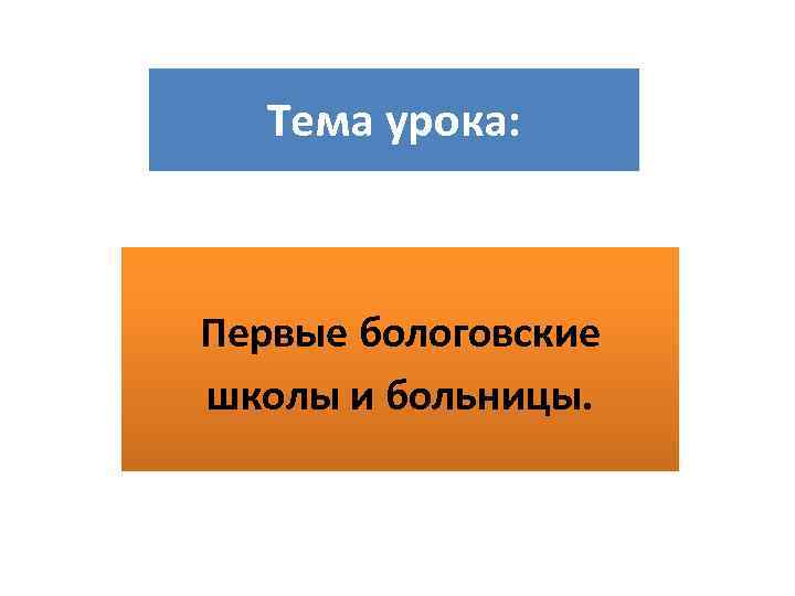 Тема урока: Первые бологовские школы и больницы. 