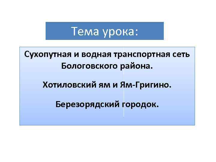 Тема урока: Сухопутная и водная транспортная сеть Бологовского района. Хотиловский ям и Ям-Григино. Березорядский