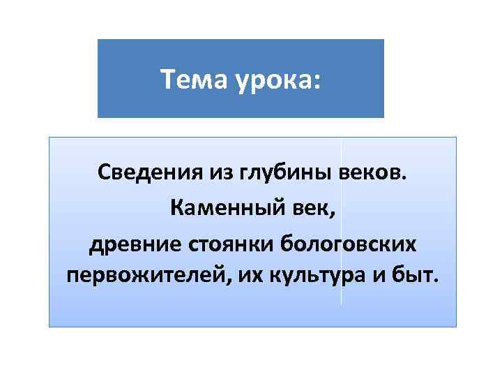 Тема урока: Сведения из глубины веков. Каменный век, древние стоянки бологовских первожителей, их культура