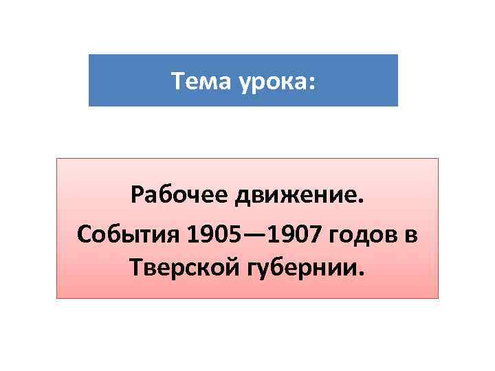 Тема урока: Рабочее движение. События 1905— 1907 годов в Тверской губернии. 