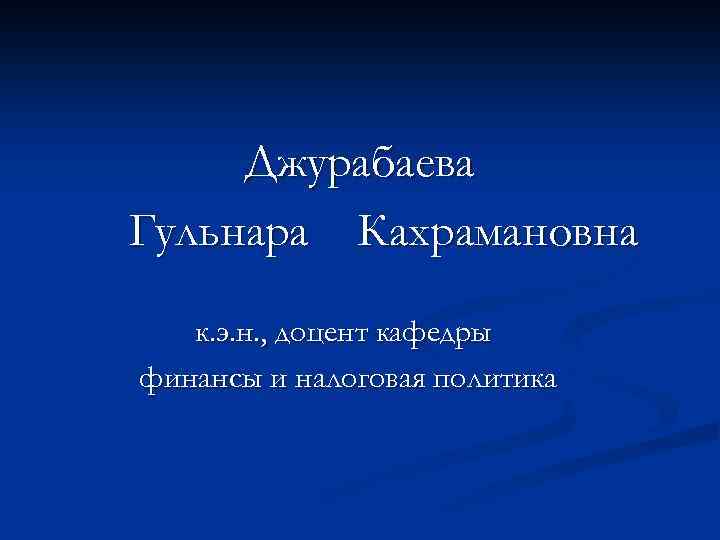 Джурабаева Гульнара Кахрамановна к. э. н. , доцент кафедры финансы и налоговая политика 