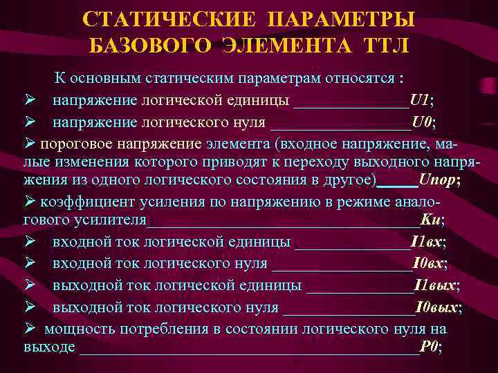 СТАТИЧЕСКИЕ ПАРАМЕТРЫ БАЗОВОГО ЭЛЕМЕНТА ТТЛ К основным статическим параметрам относятся : Ø напряжение логической