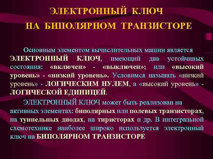 ЭЛЕКТРОННЫЙ КЛЮЧ НА БИПОЛЯРНОМ ТРАНЗИСТОРЕ Основным элементом вычислительных машин является ЭЛЕКТРОННЫЙ КЛЮЧ, имеющий два