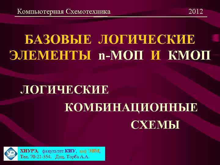 Компьютерная Схемотехника 2012 БАЗОВЫЕ ЛОГИЧЕСКИЕ ЭЛЕМЕНТЫ n-МОП И КМОП ЛОГИЧЕСКИЕ КОМБИНАЦИОННЫЕ СХЕМЫ ХНУРЭ, факультет