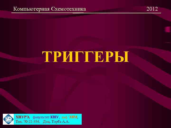 Компьютерная Схемотехника ТРИГГЕРЫ ХНУРЭ, факультет КИУ, каф ЭВМ, Тел. 70 -21 -354. Доц. Торба