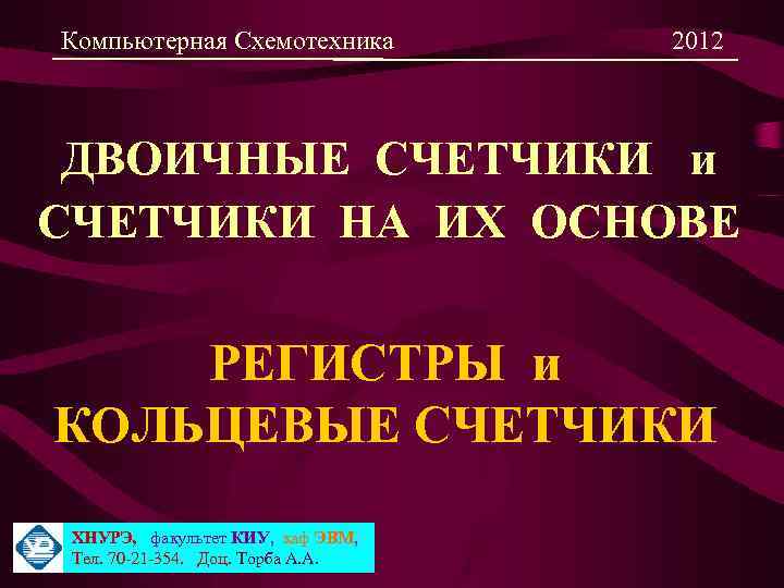 Компьютерная Схемотехника 2012 ДВОИЧНЫЕ СЧЕТЧИКИ и СЧЕТЧИКИ НА ИХ ОСНОВЕ РЕГИСТРЫ и КОЛЬЦЕВЫЕ СЧЕТЧИКИ