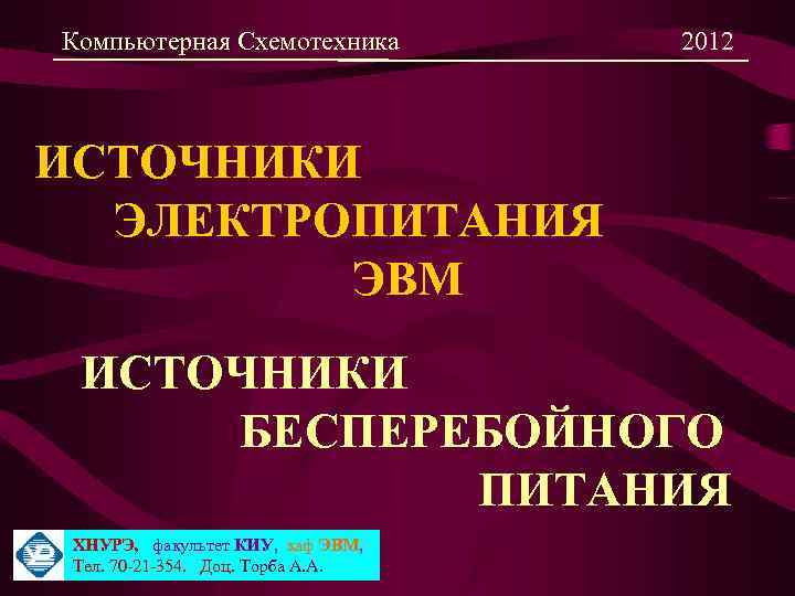 Компьютерная Схемотехника 2012 ИСТОЧНИКИ ЭЛЕКТРОПИТАНИЯ ЭВМ ИСТОЧНИКИ БЕСПЕРЕБОЙНОГО ПИТАНИЯ ХНУРЭ, факультет КИУ, каф ЭВМ,