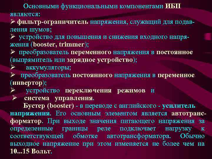 Основными функциональными компонентами ИБП являются: Ø фильтр-ограничитель напряжения, служащий для подавления шумов; Ø устройство