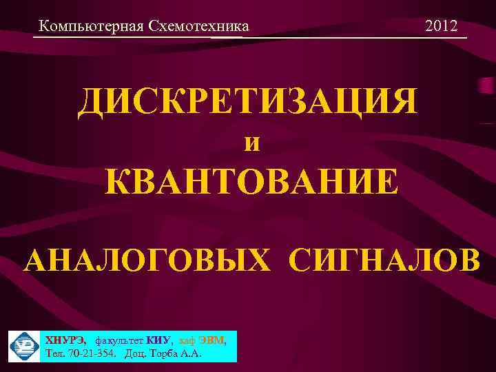 Компьютерная Схемотехника 2012 ДИСКРЕТИЗАЦИЯ и КВАНТОВАНИЕ АНАЛОГОВЫХ СИГНАЛОВ ХНУРЭ, факультет КИУ, каф ЭВМ, Тел.