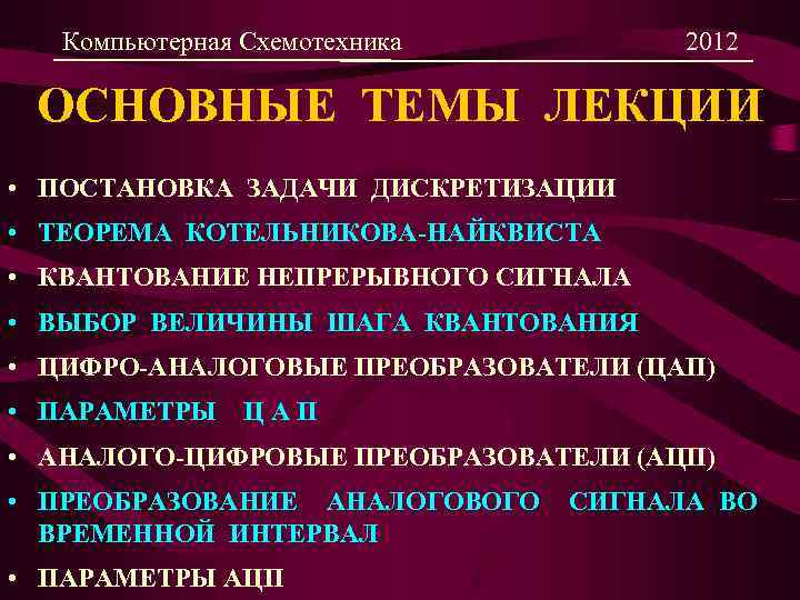Компьютерная Схемотехника 2012 ОСНОВНЫЕ ТЕМЫ ЛЕКЦИИ • ПОСТАНОВКА ЗАДАЧИ ДИСКРЕТИЗАЦИИ • ТЕОРЕМА КОТЕЛЬНИКОВА-НАЙКВИСТА •
