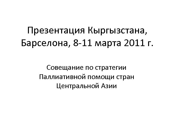 Презентация Кыргызстана, Барселона, 8 -11 марта 2011 г. Совещание по стратегии Паллиативной помощи стран