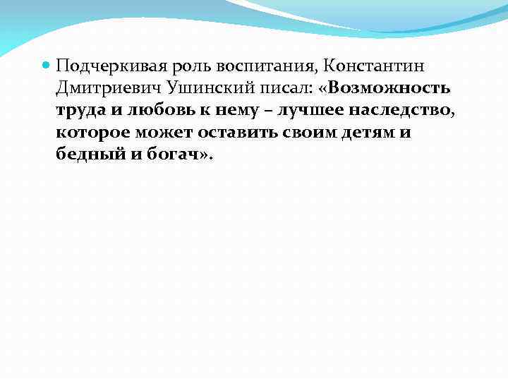  Подчеркивая роль воспитания, Константин Дмитриевич Ушинский писал: «Возможность труда и любовь к нему