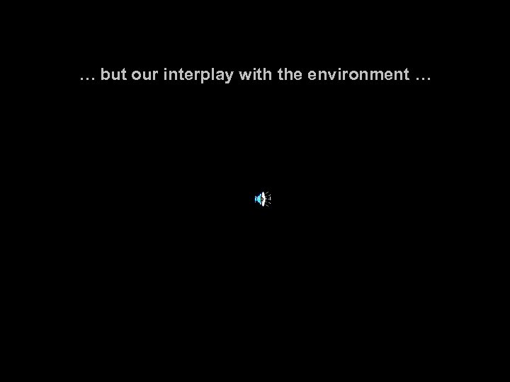 … but our interplay with the environment … 