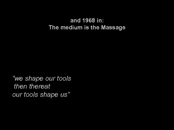 and 1968 in: The medium is the Massage ”we shape our tools then thereat