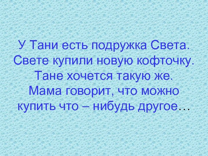 У Тани есть подружка Света. Свете купили новую кофточку. Тане хочется такую же. Мама