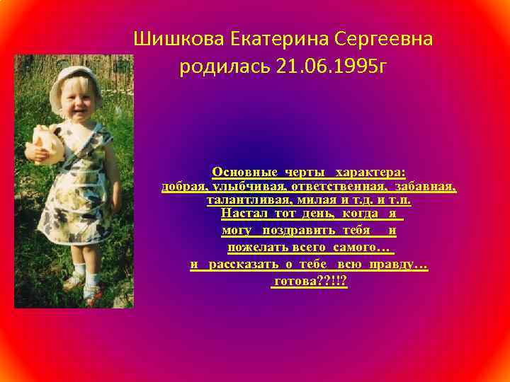 Шишкова Екатерина Сергеевна родилась 21. 06. 1995 г Основные черты характера: добрая, улыбчивая, ответственная,