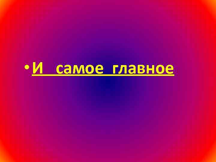  • И самое главное 