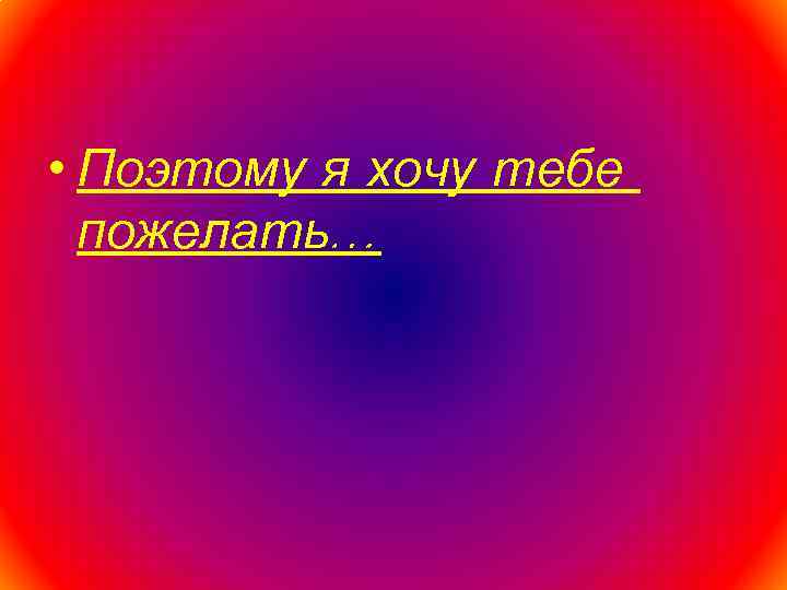  • Поэтому я хочу тебе пожелать… 