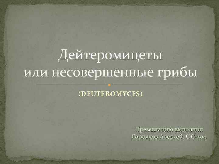 Дейтеромицеты или несовершенные грибы (DEUTEROMYCES) Презентацию выполнил Горняков Алексей, ОС-204 