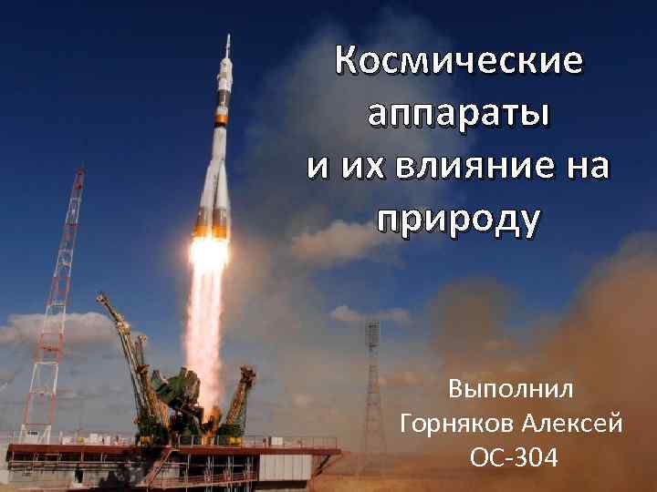 Космические аппараты и их влияние на природу Выполнил Горняков Алексей ОС-304 