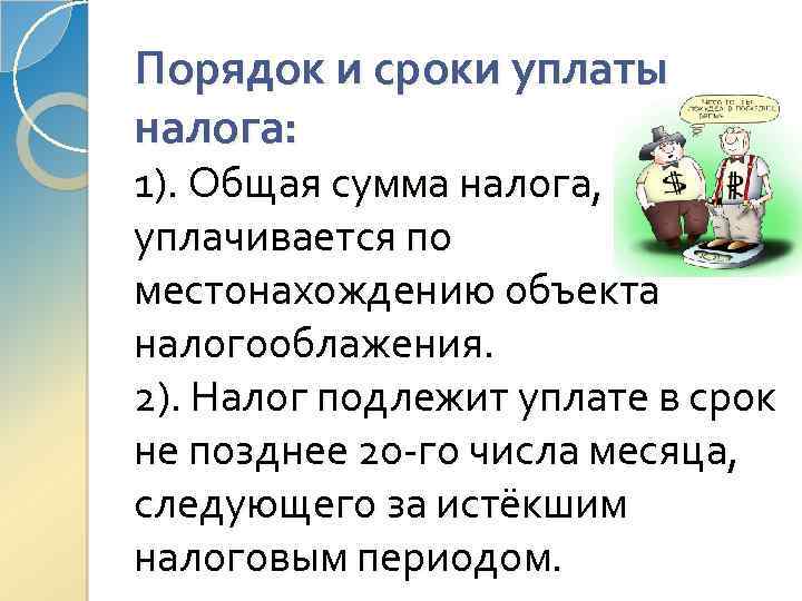 Порядок и сроки уплаты налога: 1). Общая сумма налога, уплачивается по местонахождению объекта налогооблажения.