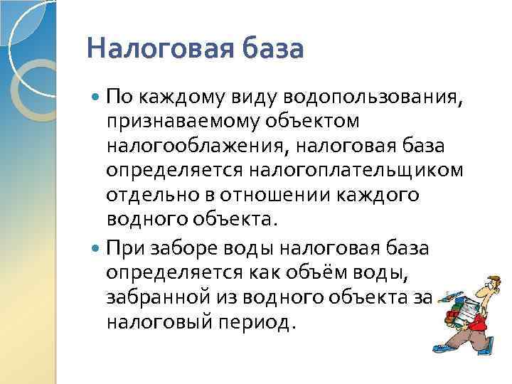 Налоговая база По каждому виду водопользования, признаваемому объектом налогооблажения, налоговая база определяется налогоплательщиком отдельно