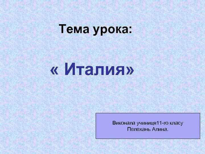 Тема урока: « Италия» Виконала учиниця 11 -го класу Пелехань Алина. 