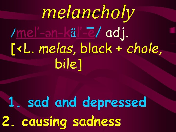 melancholy /mel’-ən-käl’-e/ adj. [<L. melas, black + chole, bile] 1. sad and depressed 2.