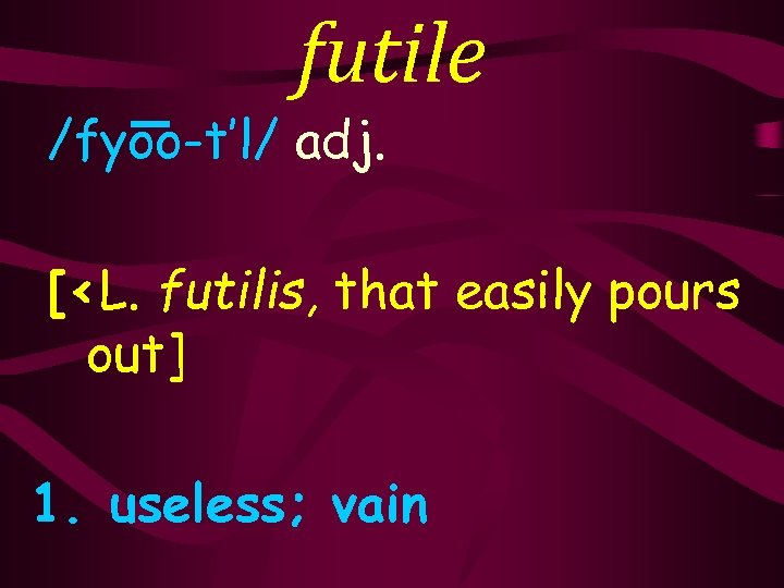 futile /fyoo-t’l/ adj. [<L. futilis, that easily pours out] 1. useless; vain 
