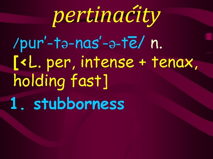 pertinacity /pur’-tə-nas’-ə-te/ n. [<L. per, intense + tenax, holding fast] 1. stubborness 