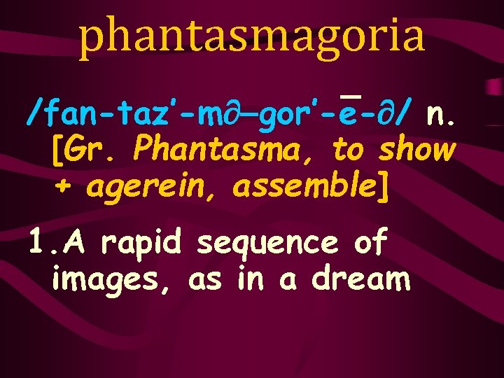 phantasmagoria /fan-taz’-m¶-gor’-e-¶/ n. [Gr. Phantasma, to show + agerein, assemble] 1. A rapid sequence